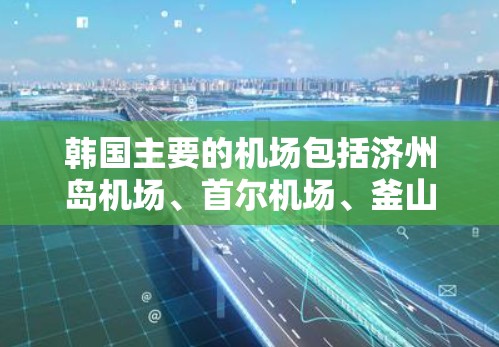 韩国主要的机场包括济州岛机场、首尔机场、釜山机场和釜山港。这些机场在济州岛、首尔和釜山地区是主要的交通枢纽，提供国际和国内的运输服务