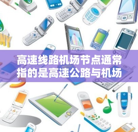 高速线路机场节点通常指的是高速公路与机场之间的交通枢纽。这些节点是高速铁路、高速公路和航空运输之间的桥梁,连接着不同的交通方式,从而实现高效、安全和经济的交通网络 高速线路机场节点通常指的是高速公路与机场之间的交通枢纽。这些节点是高速铁路、高速公路和航空运输之间的桥梁,连接着不同的交通方式,从而实现高效、安全和经济的交通网络