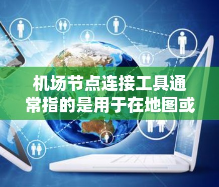 机场节点连接工具通常指的是用于在地图或特定系统中绘制、管理机场节点（如跑道、机场区域、航站楼等）之间的连接，以便规划和优化机场路线。以下是一些常见的机场节点连接工具及其功能