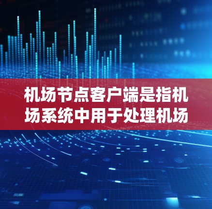 机场节点客户端是指机场系统中用于处理机场管理服务的客户端应用程序，如手机应用、电脑软件等，旨在为乘客提供机场服务。以下是机场节点客户端的关键功能和特点