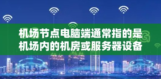 机场节点电脑端通常指的是机场内的机房或服务器设备上的电脑，用于处理文件、进行操作或连接其他设备。以下是一些可能涉及的方面