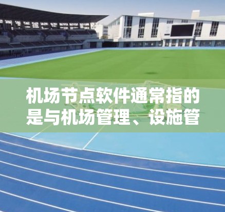 机场节点软件通常指的是与机场管理、设施管理相关的软件。这些软件可以包括以下几个方面