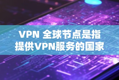 VPN 全球节点是指提供VPN服务的国家和地区，这些国家能够通过网络连接到国内互联网，以满足用户在不进入国内网络的情况下使用的需求。以下是对 VPN 全球节点的详细分析