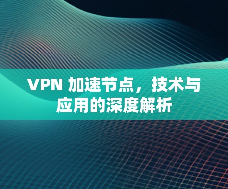 VPN 加速节点，技术与应用的深度解析