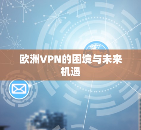 欧洲VPN的困境与未来机遇 欧洲VPN的困境与未来机遇