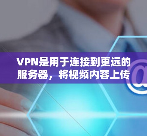 VPN是用于连接到更远的服务器，将视频内容上传到视频服务器，然后通过VPN连接到本地设备，直接播放视频内容的网络服务。以下是关于VPN的详细解释
