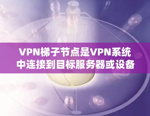VPN梯子节点是VPN系统中连接到目标服务器或设备的关键节点，负责数据传输和安全配置。以下是关于VPN梯子节点的详细解释