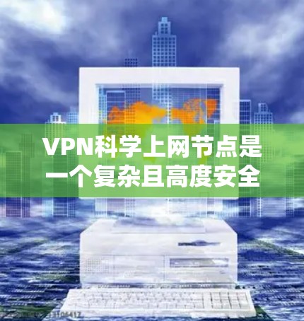 VPN科学上网节点是一个复杂且高度安全的技术领域，涉及多个学科的交叉应用。以下是对该领域的一些总结和分析