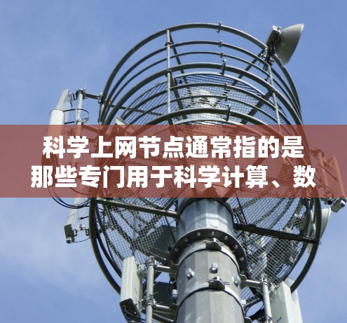 科学上网节点通常指的是那些专门用于科学计算、数据获取、资源支持和信息共享的网络基础设施。这些节点主要用于支持科学研究、教育、工程、医疗、金融等领域。以下是关于科学上网节点的一些关键点和建议