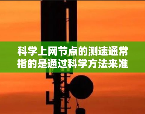 科学上网节点的测速通常指的是通过科学方法来准确测量网络带宽和带宽使用情况，而不是简单地用百分比或其他标准来衡量。以下是一些关于科学测速的要点和方法
