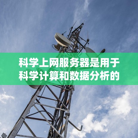 科学上网服务器是用于科学计算和数据分析的服务器，主要功能包括网络文件传输、数据处理和可视化，支持特定的编程语言如Python和R。使用科学上网服务器需要以下条件