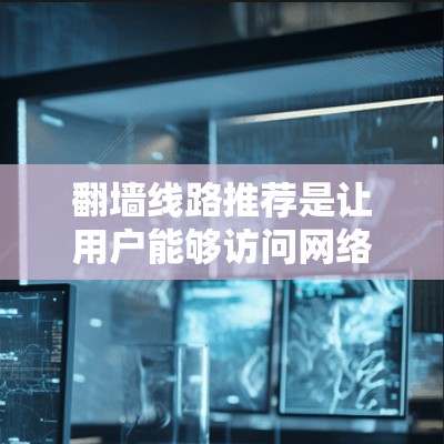 翻墙线路推荐是让用户能够访问网络资源的一种方式，尤其是当他们需要更安全的上网环境。以下是一些推荐的翻墙服务，以及如何使用这些服务