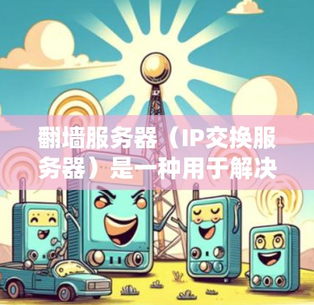 翻墙服务器（IP交换服务器）是一种用于解决IP地址被禁用或无法访问问题的网络设备。它通过允许特定IP地址进入网络，从而绕过网络中的某些防火墙或限制。以下是关于翻墙服务器的详细信息