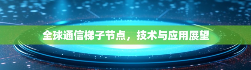 全球通信梯子节点,技术与应用展望 全球通信梯子节点,技术与应用展望