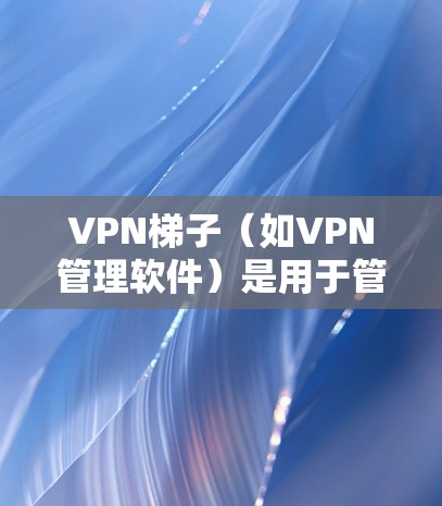VPN梯子(如VPN管理软件)是用于管理VPN连接和设置VPN服务的重要工具。以下是关于如何使用VPN梯子的详细步骤和资源 VPN梯子(如VPN管理软件)是用于管理VPN连接和设置VPN服务的重要工具。以下是关于如何使用VPN梯子的详细步骤和资源