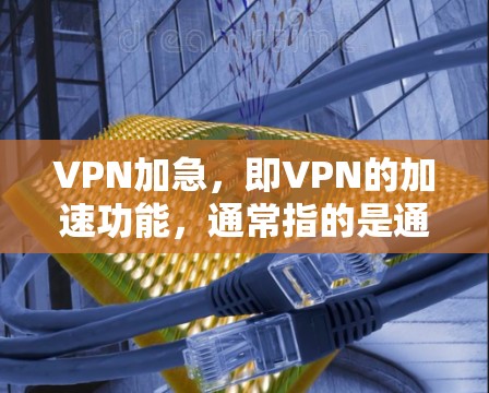 VPN加急,即VPN的加速功能,通常指的是通过VPN服务的加速功能来提升速度,尤其是针对那些需要频繁切换或长时间使用VPN链路的用户。以下是一些关于VPN加急的常见问题和解决方案 VPN加急,即VPN的加速功能,通常指的是通过VPN服务的加速功能来提升速度,尤其是针对那些需要频繁切换或长时间使用VPN链路的用户。以下是一些关于VPN加急的常见问题和解决方案