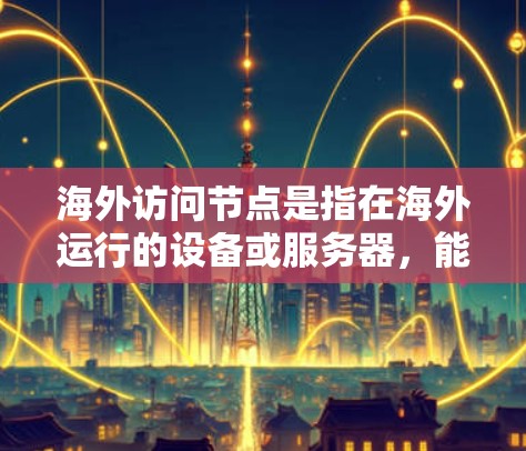 海外访问节点是指在海外运行的设备或服务器，能够访问本地网络、服务器或应用程序。以下是对该问题的详细解答