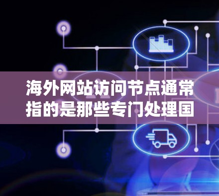 海外网站访问节点通常指的是那些专门处理国际或外国用户访问的服务器或系统。这些节点通常位于海外或有国际访问权限的服务器上，能够有效地管理和处理来自不同国家或地区的访问请求。以下是对这一概念的详细说明
