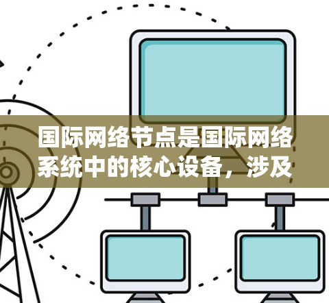 国际网络节点是国际网络系统中的核心设备,涉及多个关键方面 国际网络节点是国际网络系统中的核心设备,涉及多个关键方面