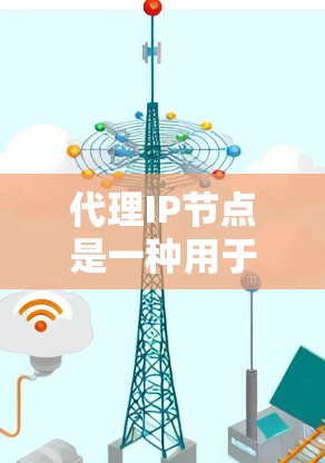 代理IP节点是一种用于处理网络连接问题和优化网络性能的工具或解决方案。以下是对代理IP节点的详细总结