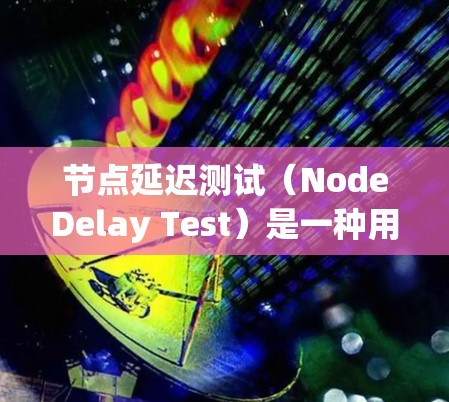 节点延迟测试（NodeDelay Test）是一种用于检测网络中节点之间的通信延迟的测试方法。通过这个测试，可以评估网络的响应时间，确保数据传输的正常进行，同时帮助优化网络性能
