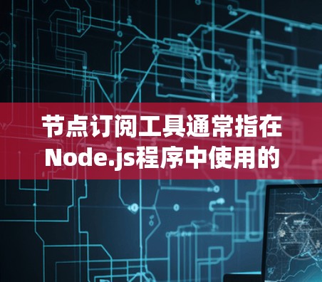 节点订阅工具通常指在Node.js程序中使用的订阅功能，主要用于在程序运行时自动处理事件。以下是对节点订阅工具的详细介绍