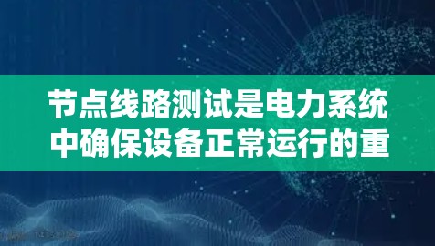 节点线路测试是电力系统中确保设备正常运行的重要步骤，涉及电压、电流和功率的测量及其分析。以下是对节点线路测试的详细解答