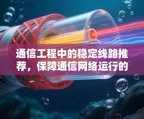 通信工程中的稳定线路推荐，保障通信网络运行的关键