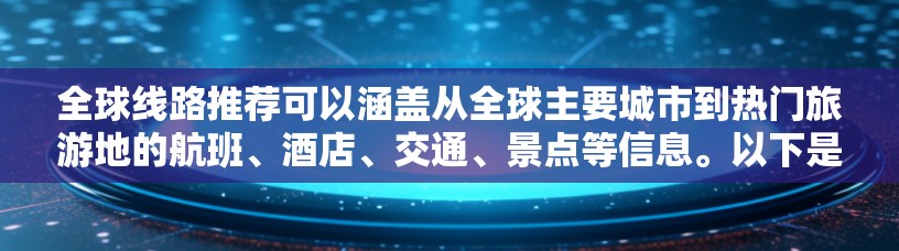全球线路推荐可以涵盖从全球主要城市到热门旅游地的航班、酒店、交通、景点等信息。以下是一些常见的全球线路推荐,供您参考 全球线路推荐可以涵盖从全球主要城市到热门旅游地的航班、酒店、交通、景点等信息。以下是一些常见的全球线路推荐,供您参考
