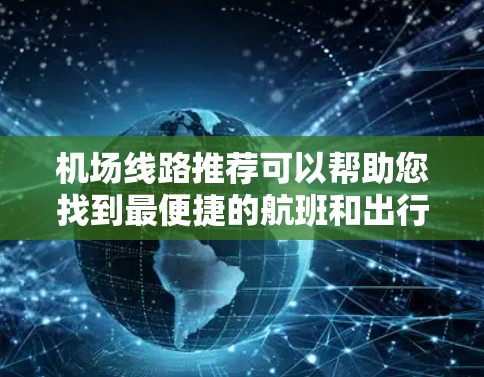 机场线路推荐可以帮助您找到最便捷的航班和出行方式。以下是一些常见的机场线路推荐，您可以根据具体的航班和目的地选择合适的路线