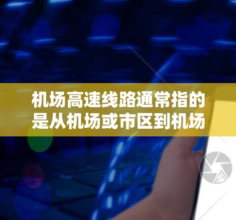 机场高速线路通常指的是从机场或市区到机场之间的高速公路。这些高速线路通常是经过规划和优化后的公道，旨在提高交通效率和便利性。以下是一些常见的机场快速路和高速公路的描述