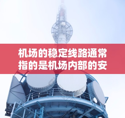 机场的稳定线路通常指的是机场内部的安全网络和基础设施,确保旅客的安全和顺畅出行。以下是一些机场可能需要的稳定线路和设施 机场的稳定线路通常指的是机场内部的安全网络和基础设施,确保旅客的安全和顺畅出行。以下是一些机场可能需要的稳定线路和设施