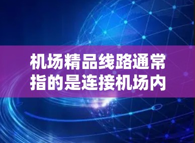 机场精品线路通常指的是连接机场内外的不同区域的通道或步行路线,这些线路旨在提供便利的交通和购物体验。以下是一些常见的机场精品线路 机场精品线路通常指的是连接机场内外的不同区域的通道或步行路线,这些线路旨在提供便利的交通和购物体验。以下是一些常见的机场精品线路