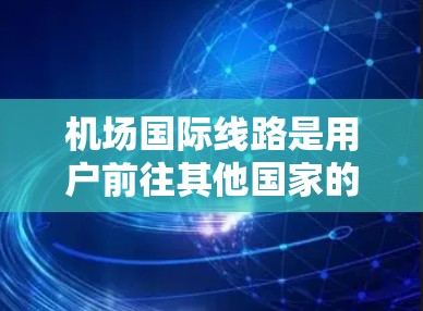 机场国际线路是用户前往其他国家的交通方式之一，主要通过机场或航空公司直接到达目的地。以下是一些常见的国际航班和信息，供您参考