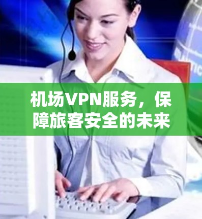 机场VPN服务,保障旅客安全的未来解决方案 机场VPN服务,保障旅客安全的未来解决方案