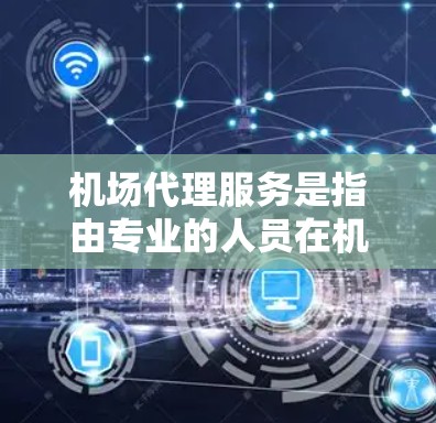 机场代理服务是指由专业的人员在机场提供服务,帮助乘客完成机场的各项流程和任务。以下是一些关于机场代理服务的详细信息 机场代理服务是指由专业的人员在机场提供服务,帮助乘客完成机场的各项流程和任务。以下是一些关于机场代理服务的详细信息