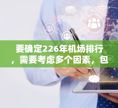 要确定226年机场排行,需要考虑多个因素,包括机场的地理位置、设施、游客量、经济价值等。以下是一些可能在226年机场排行中的主要机场 要确定226年机场排行,需要考虑多个因素,包括机场的地理位置、设施、游客量、经济价值等。以下是一些可能在226年机场排行中的主要机场