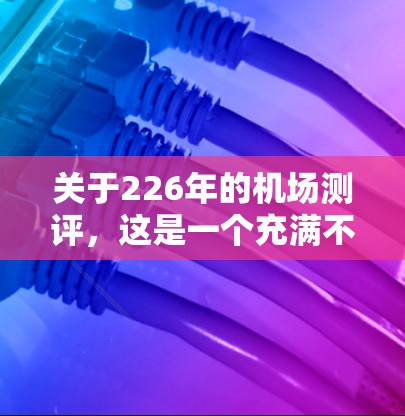 关于226年的机场测评,这是一个充满不确定性和复杂因素的预测。以下是一些可能的分析和趋势 关于226年的机场测评,这是一个充满不确定性和复杂因素的预测。以下是一些可能的分析和趋势