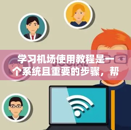 学习机场使用教程是一个系统且重要的步骤，帮助你在机场顺利进入和离开。以下是一个有条理的指南，帮助你系统地学习机场使用教程
