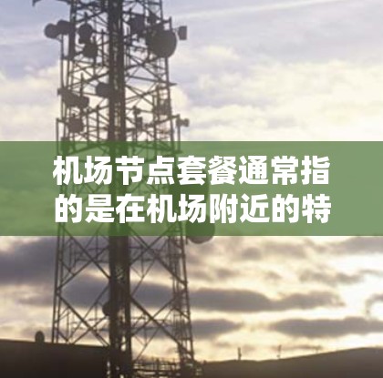 机场节点套餐通常指的是在机场附近的特定区域或设施，提供多种服务和便利。以下是一些常见的机场节点套餐及其特点