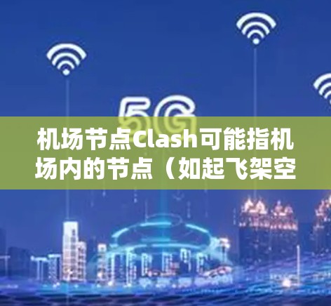 机场节点Clash可能指机场内的节点（如起飞架空位、登机点等）之间发生冲突的情况。这种冲突可能会影响机场的运营效率和用户体验。以下是一些可能的解决方案和建议