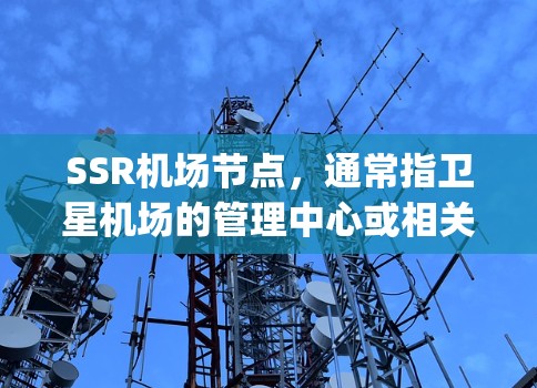 SSR机场节点，通常指卫星机场的管理中心或相关的机场管理中心。这些节点负责机场基础设施的管理和运营，包括道路、runway管理、旅客服务、航空服务等。以下是对SSR机场节点的详细分析