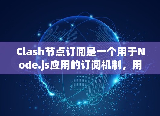 Clash节点订阅是一个用于Node.js应用的订阅机制，用于处理节点登录、开始运行等事件。以下是详细的步骤和解释，帮助你更好地理解Clash节点订阅