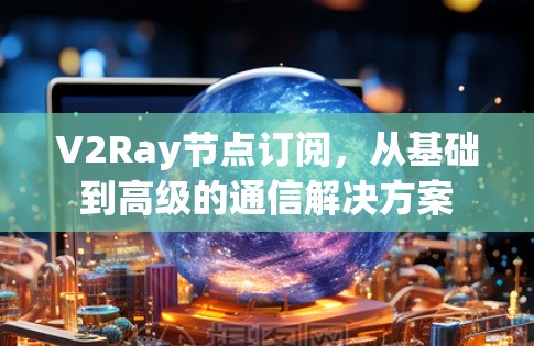 V2Ray节点订阅,从基础到高级的通信解决方案 V2Ray节点订阅,从基础到高级的通信解决方案