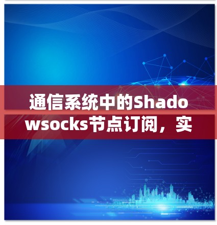 通信系统中的Shadowsocks节点订阅,实现与挑战 通信系统中的Shadowsocks节点订阅,实现与挑战
