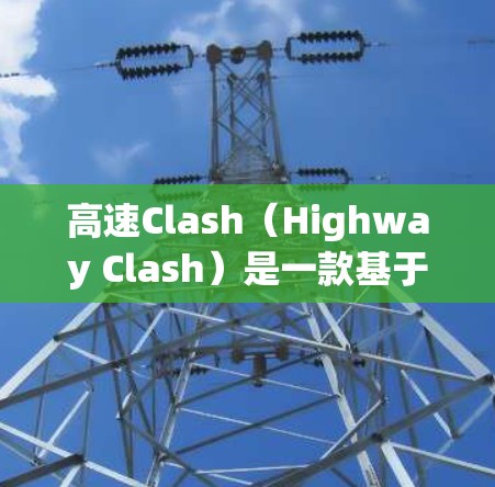 高速Clash（Highway Clash）是一款基于CS:GO的策略战斗游戏，以其独特的玩法和创新设计吸引了大量玩家。以下是对这个游戏的详细介绍