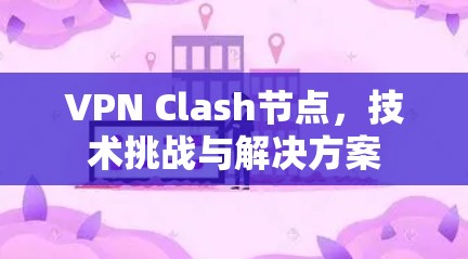 VPN Clash节点,技术挑战与解决方案 VPN Clash节点,技术挑战与解决方案