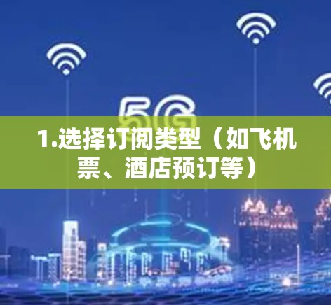 1.选择订阅类型（如飞机票、酒店预订等）