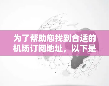 为了帮助您找到合适的机场订阅地址,以下是一些步骤和建议 为了帮助您找到合适的机场订阅地址,以下是一些步骤和建议
