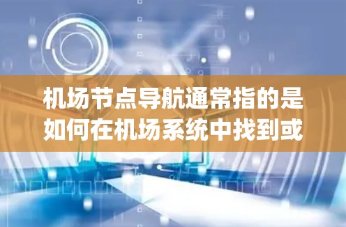 机场节点导航通常指的是如何在机场系统中找到或导航到特定的机场节点,如起飞点、降落点、停机坪、gates等。这些节点是机场的重要组成部分,用于安排航班、导航、取票等操作 机场节点导航通常指的是如何在机场系统中找到或导航到特定的机场节点,如起飞点、降落点、停机坪、gates等。这些节点是机场的重要组成部分,用于安排航班、导航、取票等操作